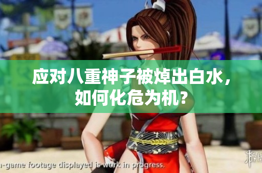 应对八重神子被焯出白水，如何化危为机？