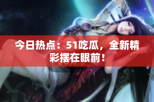 今日热点：51吃瓜，全新精彩摆在眼前！