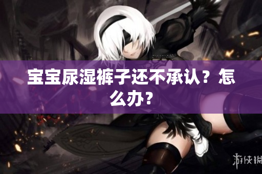 宝宝尿湿裤子还不承认？怎么办？