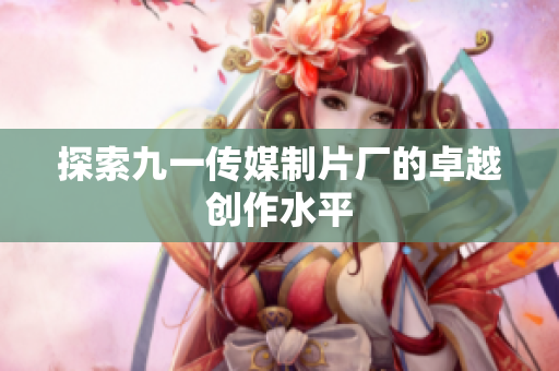 探索九一传媒制片厂的卓越创作水平