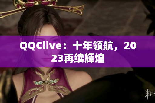QQClive：十年领航，2023再续辉煌