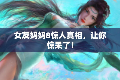 女友妈妈8惊人真相，让你惊呆了！