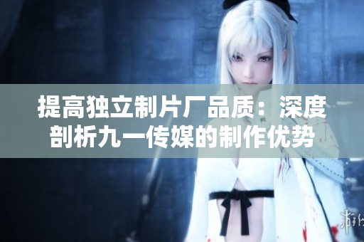 提高独立制片厂品质：深度剖析九一传媒的制作优势