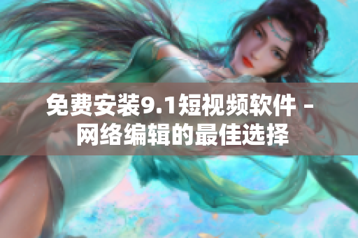 免费安装9.1短视频软件 – 网络编辑的最佳选择