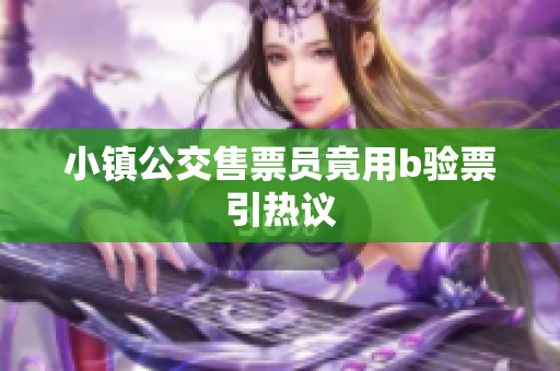 小镇公交售票员竟用b验票引热议