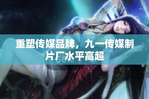 重塑传媒品牌，九一传媒制片厂水平高超