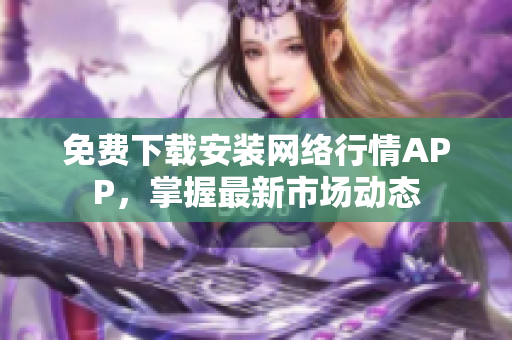 免费下载安装网络行情APP，掌握最新市场动态