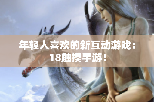 年轻人喜欢的新互动游戏：18触摸手游！