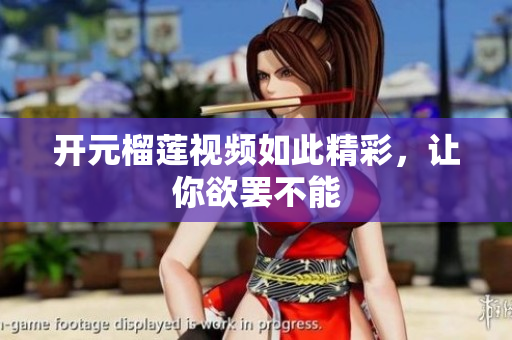开元榴莲视频如此精彩，让你欲罢不能