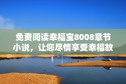 免费阅读幸福宝8008章节小说，让您尽情享受幸福故事！