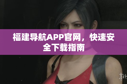 福建导航APP官网，快速安全下载指南