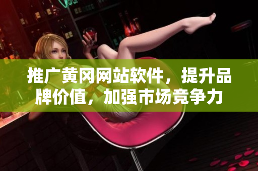 推广黄冈网站软件，提升品牌价值，加强市场竞争力