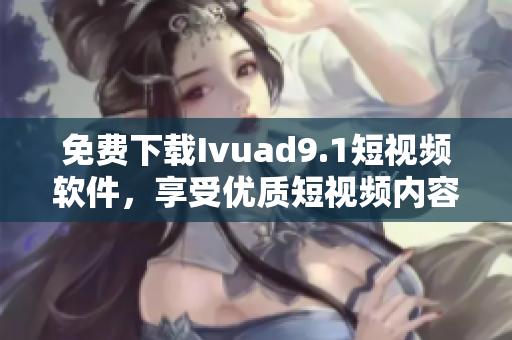 免费下载Ivuad9.1短视频软件，享受优质短视频内容。