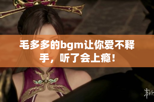 毛多多的bgm让你爱不释手，听了会上瘾！