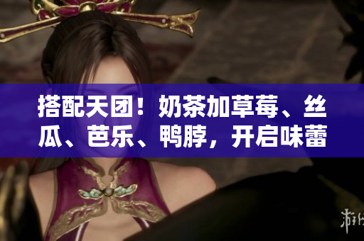 搭配天团！奶茶加草莓、丝瓜、芭乐、鸭脖，开启味蕾盛宴