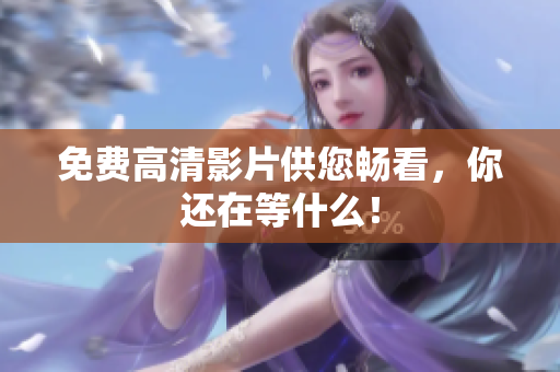 免费高清影片供您畅看，你还在等什么！