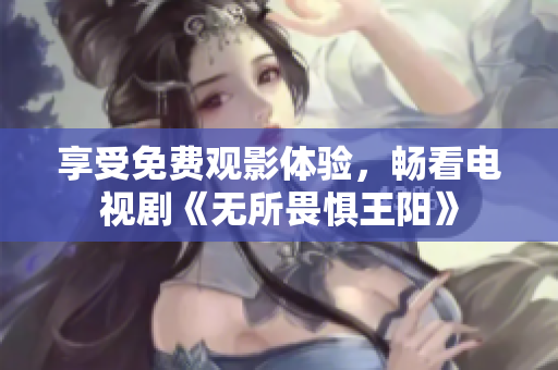 享受免费观影体验，畅看电视剧《无所畏惧王阳》