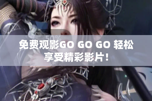 免费观影GO GO GO 轻松享受精彩影片！