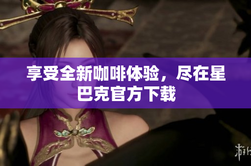 享受全新咖啡体验，尽在星巴克官方下载