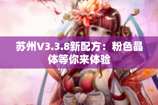 苏州V3.3.8新配方：粉色晶体等你来体验
