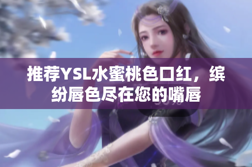 推荐YSL水蜜桃色口红，缤纷唇色尽在您的嘴唇
