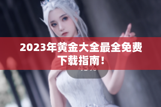 2023年黄金大全最全免费下载指南！