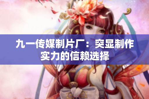 九一传媒制片厂：突显制作实力的信赖选择