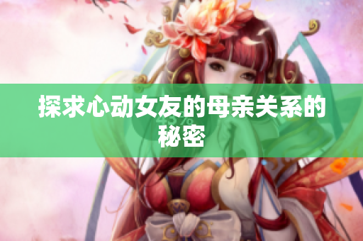 探求心动女友的母亲关系的秘密