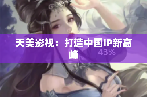 天美影视：打造中国IP新高峰