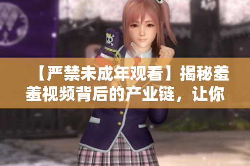 【严禁未成年观看】揭秘羞羞视频背后的产业链，让你不再心虚！