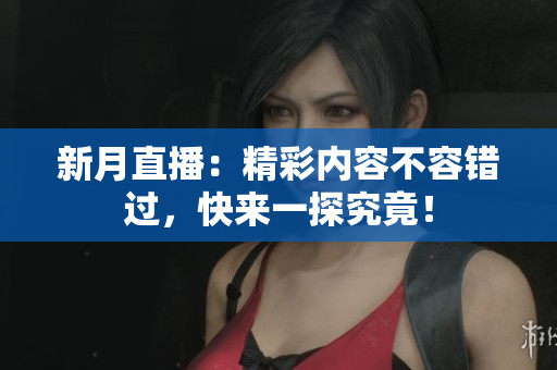 新月直播：精彩内容不容错过，快来一探究竟！