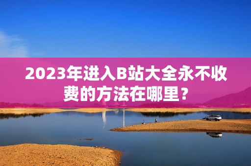 2023年进入B站大全永不收费的方法在哪里？