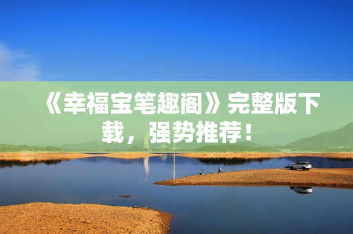 《幸福宝笔趣阁》完整版下载，强势推荐！