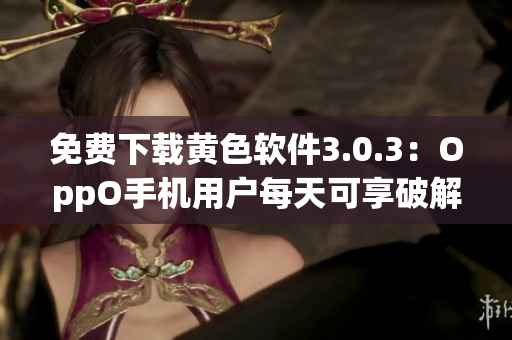 免费下载黄色软件3.0.3：OppO手机用户每天可享破解版