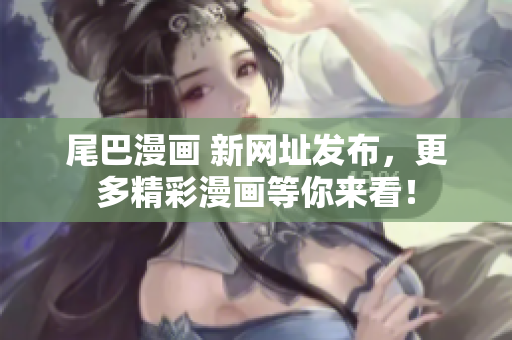 尾巴漫画 新网址发布，更多精彩漫画等你来看！