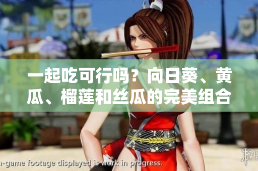 一起吃可行吗？向日葵、黄瓜、榴莲和丝瓜的完美组合