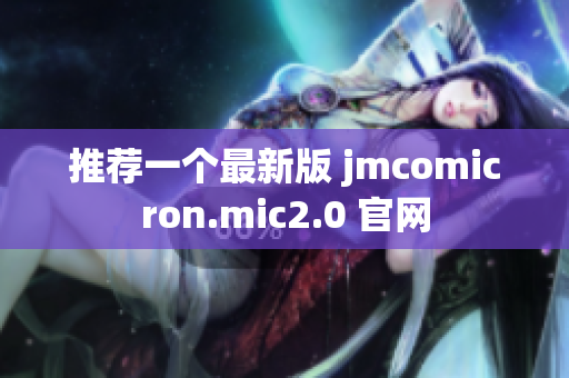 推荐一个最新版 jmcomicron.mic2.0 官网