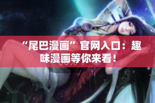 “尾巴漫画”官网入口：趣味漫画等你来看！