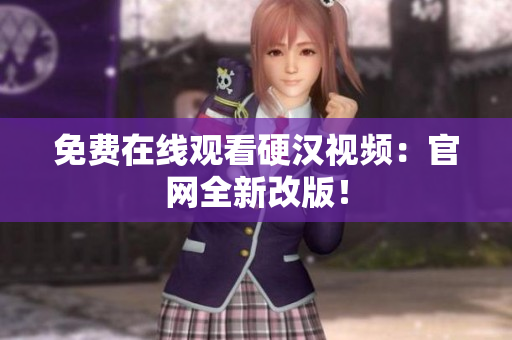 免费在线观看硬汉视频：官网全新改版！