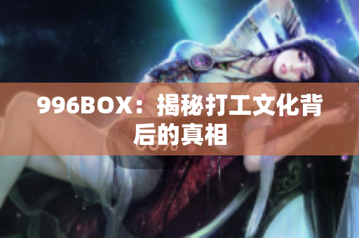 996BOX：揭秘打工文化背后的真相