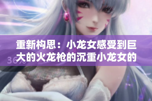 重新构思：小龙女感受到巨大的火龙枪的沉重小龙女的沉重感——巨大火龙枪之感