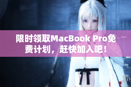 限时领取MacBook Pro免费计划，赶快加入吧！