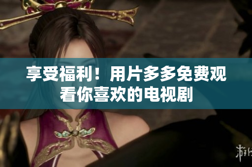 享受福利！用片多多免费观看你喜欢的电视剧
