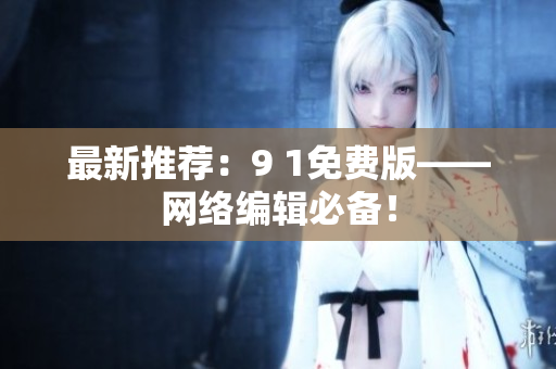 最新推荐：9 1免费版——网络编辑必备！