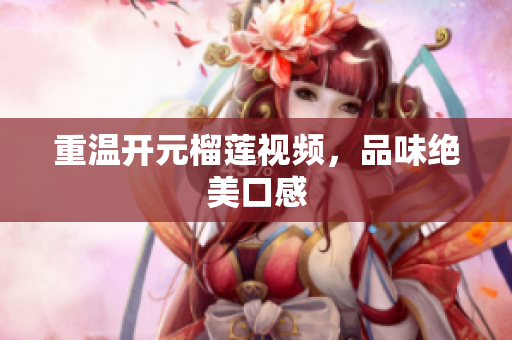 重温开元榴莲视频，品味绝美口感
