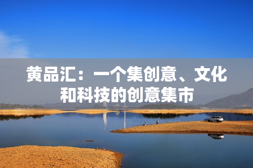 黄品汇：一个集创意、文化和科技的创意集市