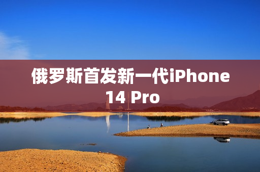 俄罗斯首发新一代iPhone 14 Pro