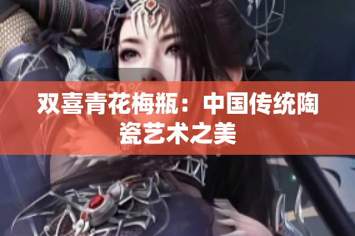 双喜青花梅瓶：中国传统陶瓷艺术之美