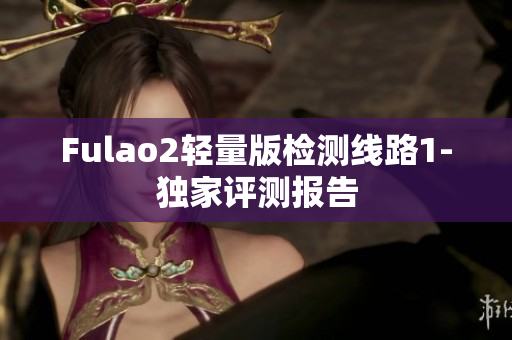 Fulao2轻量版检测线路1-独家评测报告