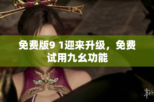 免费版9 1迎来升级，免费试用九幺功能